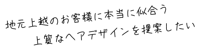 地元上越のお客様に本当に似合う上質なヘアデザインを提案したい